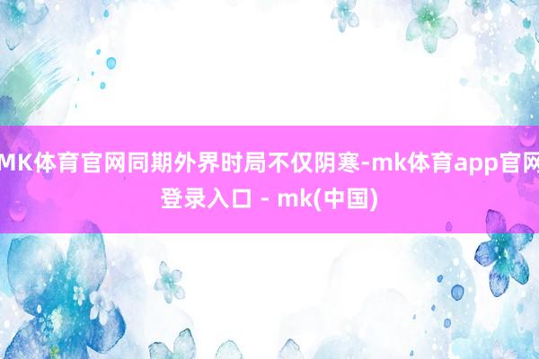 MK体育官网同期外界时局不仅阴寒-mk体育app官网登录入口 - mk(中国)