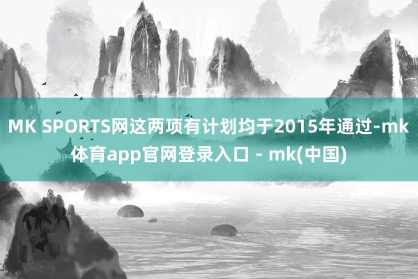 MK SPORTS网这两项有计划均于2015年通过-mk体育app官网登录入口 - mk(中国)
