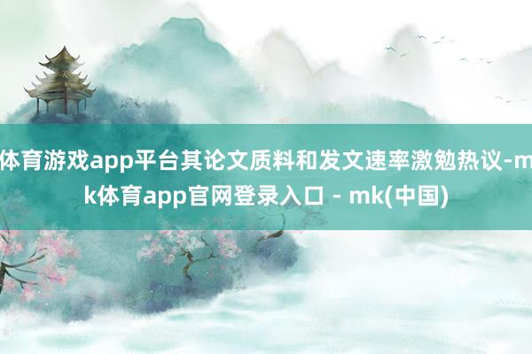 体育游戏app平台其论文质料和发文速率激勉热议-mk体育app官网登录入口 - mk(中国)