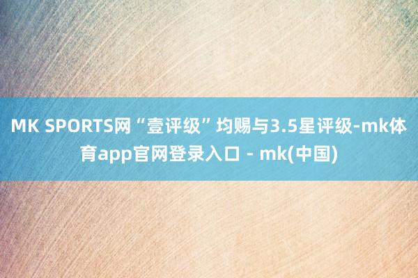MK SPORTS网“壹评级”均赐与3.5星评级-mk体育app官网登录入口 - mk(中国)