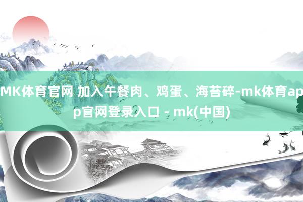 MK体育官网 加入午餐肉、鸡蛋、海苔碎-mk体育app官网登录入口 - mk(中国)