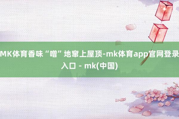 MK体育香味“噌”地窜上屋顶-mk体育app官网登录入口 - mk(中国)