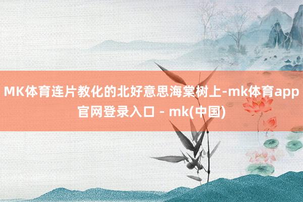MK体育连片教化的北好意思海棠树上-mk体育app官网登录入口 - mk(中国)