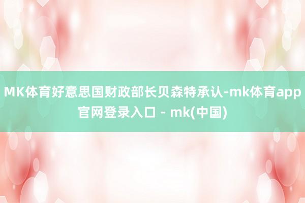 MK体育好意思国财政部长贝森特承认-mk体育app官网登录入口 - mk(中国)