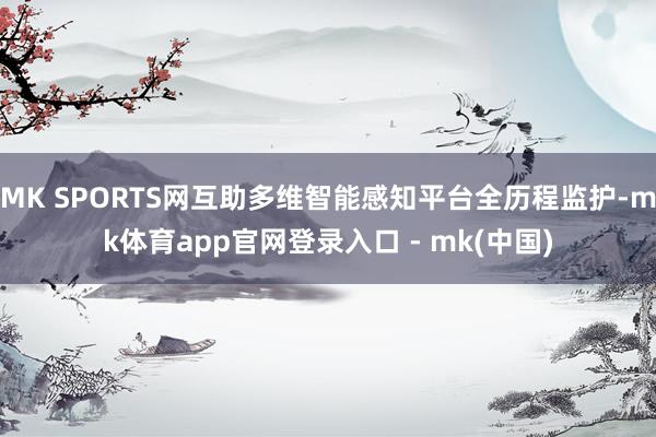 MK SPORTS网互助多维智能感知平台全历程监护-mk体育app官网登录入口 - mk(中国)