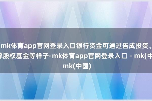 mk体育app官网登录入口银行资金可通过告成投资、私募股权基金等样子-mk体育app官网登录入口 - mk(中国)