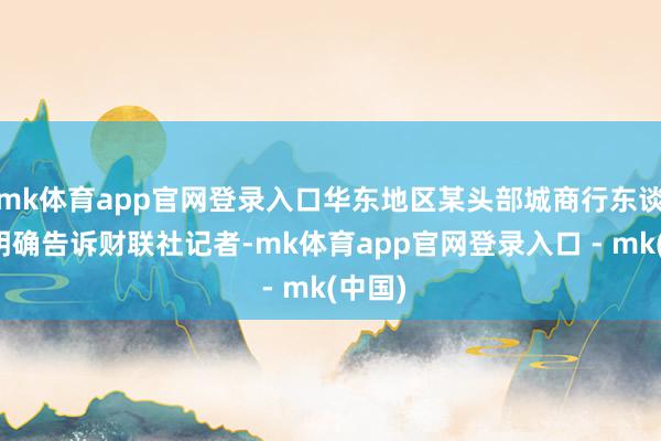 mk体育app官网登录入口华东地区某头部城商行东谈主士明确告诉财联社记者-mk体育app官网登录入口 - mk(中国)