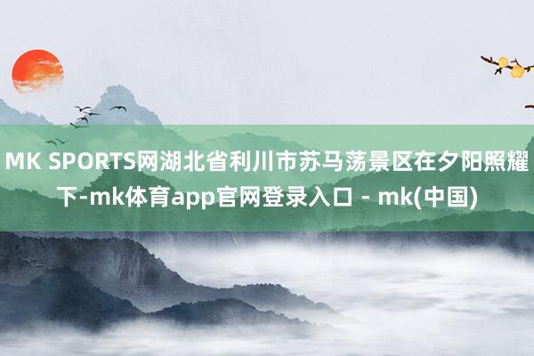 MK SPORTS网湖北省利川市苏马荡景区在夕阳照耀下-mk体育app官网登录入口 - mk(中国)