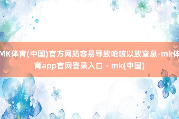 MK体育(中国)官方网站容易导致呛咳以致窒息-mk体育app官网登录入口 - mk(中国)