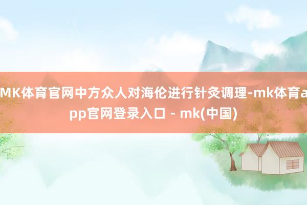 MK体育官网中方众人对海伦进行针灸调理-mk体育app官网登录入口 - mk(中国)