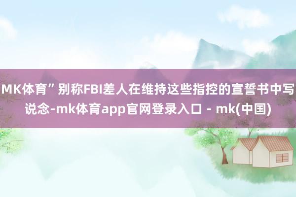 MK体育”　　别称FBI差人在维持这些指控的宣誓书中写说念-mk体育app官网登录入口 - mk(中国)