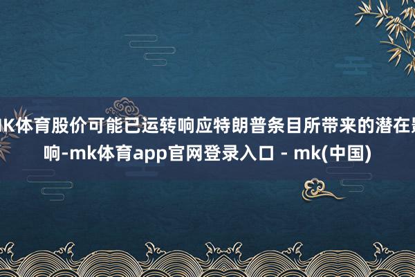 MK体育股价可能已运转响应特朗普条目所带来的潜在影响-mk体育app官网登录入口 - mk(中国)