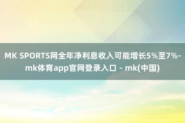MK SPORTS网全年净利息收入可能增长5%至7%-mk体育app官网登录入口 - mk(中国)