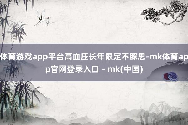 体育游戏app平台高血压长年限定不睬思-mk体育app官网登录入口 - mk(中国)