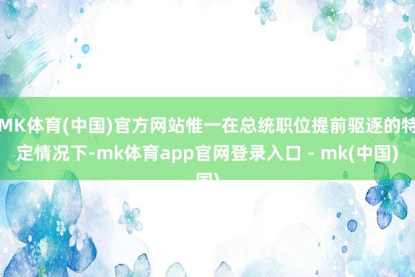 MK体育(中国)官方网站惟一在总统职位提前驱逐的特定情况下-mk体育app官网登录入口 - mk(中国)