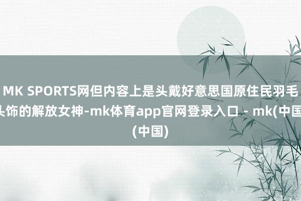 MK SPORTS网但内容上是头戴好意思国原住民羽毛头饰的解放女神-mk体育app官网登录入口 - mk(中国)