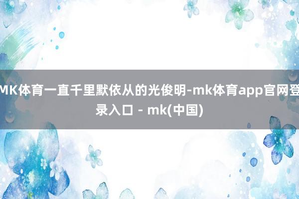 MK体育一直千里默依从的光俊明-mk体育app官网登录入口 - mk(中国)
