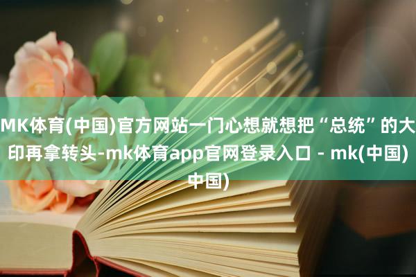 MK体育(中国)官方网站一门心想就想把“总统”的大印再拿转头-mk体育app官网登录入口 - mk(中国)