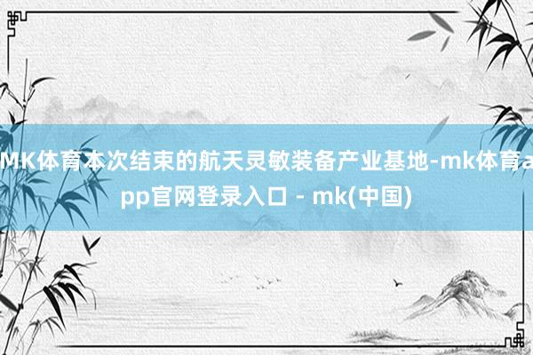MK体育本次结束的航天灵敏装备产业基地-mk体育app官网登录入口 - mk(中国)