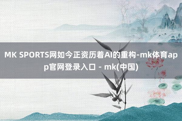 MK SPORTS网如今正资历着AI的重构-mk体育app官网登录入口 - mk(中国)