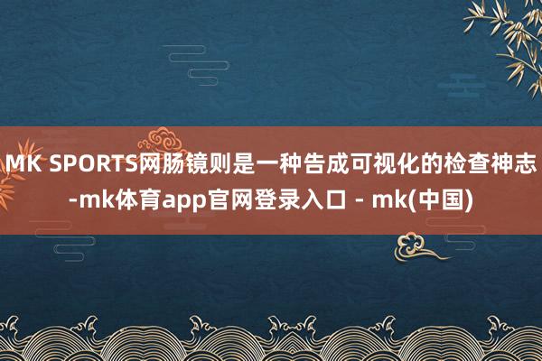 MK SPORTS网肠镜则是一种告成可视化的检查神志-mk体育app官网登录入口 - mk(中国)