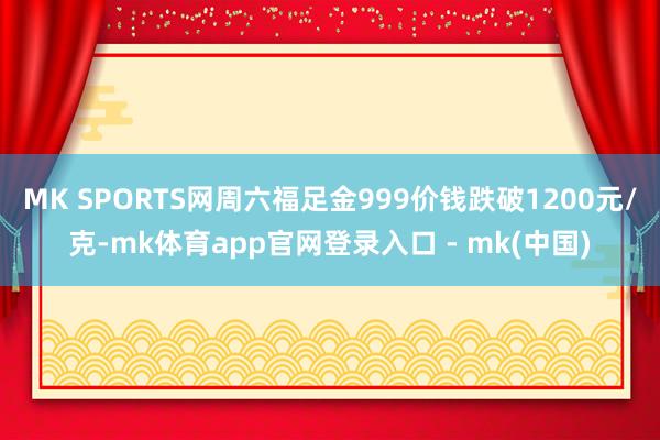 MK SPORTS网周六福足金999价钱跌破1200元/克-mk体育app官网登录入口 - mk(中国)