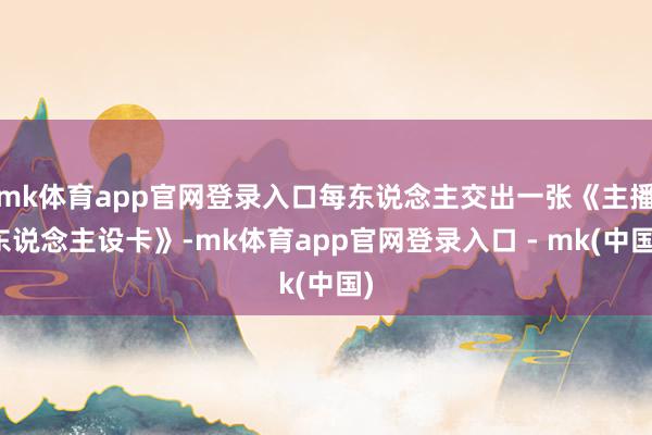 mk体育app官网登录入口每东说念主交出一张《主播东说念主设卡》-mk体育app官网登录入口 - mk(中国)