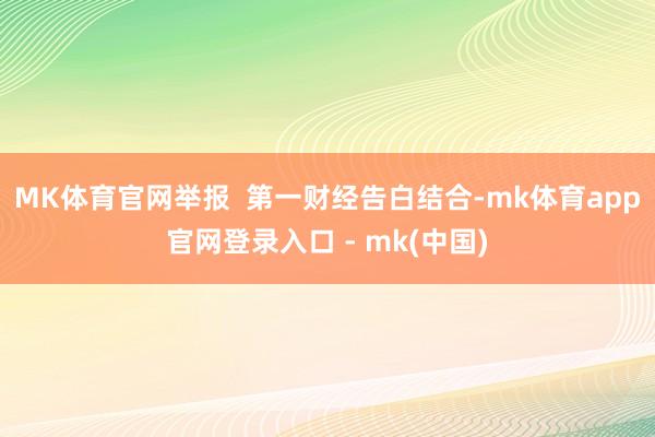 MK体育官网举报  第一财经告白结合-mk体育app官网登录入口 - mk(中国)