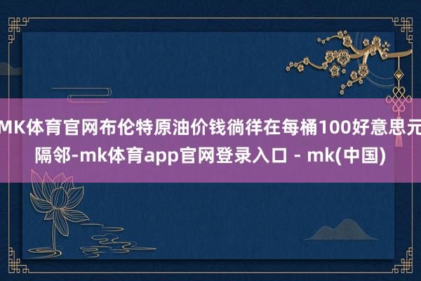 MK体育官网布伦特原油价钱徜徉在每桶100好意思元隔邻-mk体育app官网登录入口 - mk(中国)