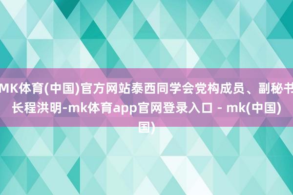 MK体育(中国)官方网站泰西同学会党构成员、副秘书长程洪明-mk体育app官网登录入口 - mk(中国)